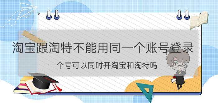 淘宝跟淘特不能用同一个账号登录 一个号可以同时开淘宝和淘特吗？